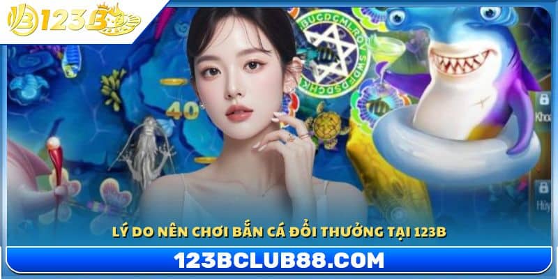 Lý do nên tham gia bắn cá đổi thưởng tại 123B